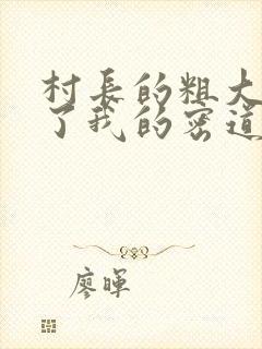 村长的粗大挺进了我的密道