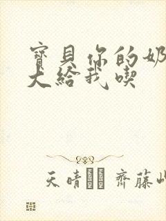 宝贝你的奶可真大给我吃