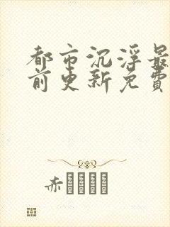 都市沉浮最快超前更新免费