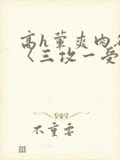 高h荤爽肉欲文〈三攻一受〉视频