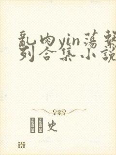 乱肉yin荡系列合集小说