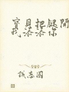 宝贝把腿开大让我添添你