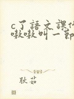 c了语文课代表嗷嗷叫一节课文