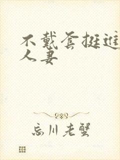 不戴套挺进朋友人妻