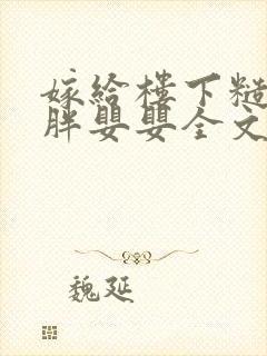 嫁给楼下糙汉后胖婴婴全文免费阅读