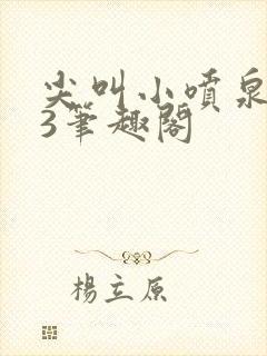 尖叫小喷泉1v3笔趣阁