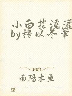 小白花浇灌日常by穆以冬笔趣阁
