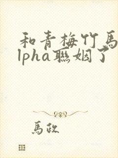 和青梅竹马的alpha联姻了