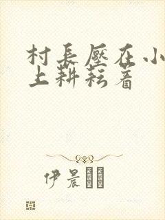 村长压在小萍身上耕耘着