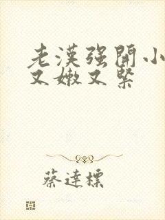 老汉强开小嫩苞又嫩又紧