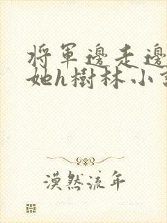 将军边走边挺进她h树林小说