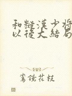 和糙汉少将闪婚以后大结局