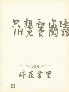 只想和你睡1V 1H免费阅读