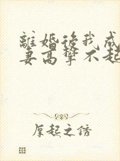 离婚后我成了前妻高攀不起的神