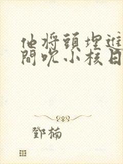 他将头埋进双腿间吮小核日本