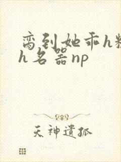 脔到她乖h粗话h名器np