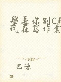 学长你别C我了我在写作业