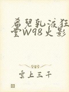 希儿乳液狂飙天堂W98火影