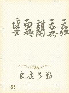 傻白甜天天挨 笔趣阁无弹窗