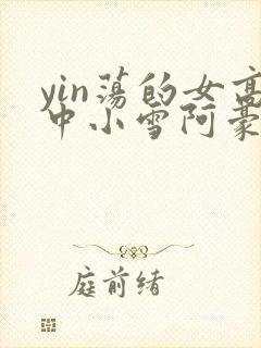 yin荡的女高中小雪阿豪