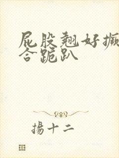 屁股翘好撅高迎合跪趴