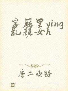 客厅里ying乱亲女h