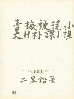 青梅被从小摸到大H补课1视频