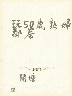 玩50岁熟妇女邻居