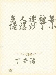 万人迷被各路大佬爆炒了小说