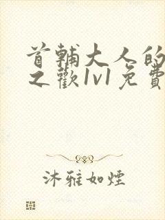 首辅大人的床榻之欢1v1免费