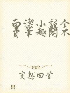 白洁小说全文免费笔趣阁不知所措