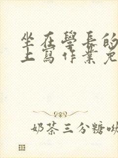 坐在学长的紫根上写作业免费阅读