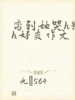 脔到她哭h粗话h好爽作文