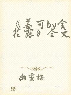 《姜可by金银花露》全文免费阅读