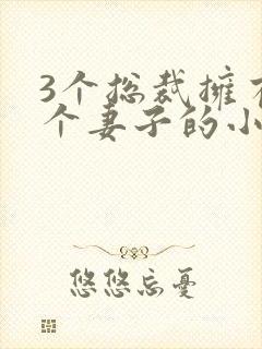 3个总裁拥有一个妻子的小说