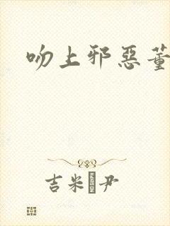 吻上邪恶董事长