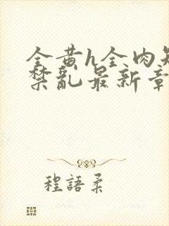 全黄h全肉短篇禁乱最新章节