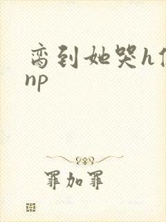 脔到她哭h修仙np