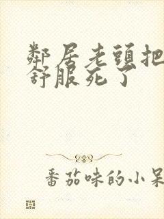 邻居老头把我弄舒服死了