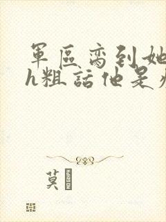 军区脔到她哭hh粗话他是疯批