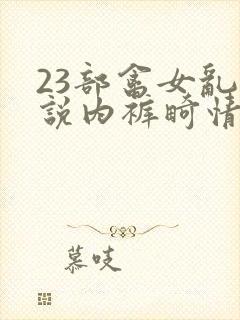 23部禽女乱小说内裤畸情视频