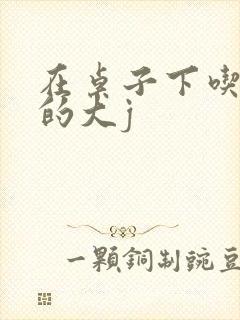 在桌子下吃总裁的大j
