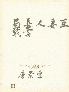 局长人妻互换不戴套