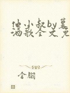 他小叔by暮色酒歌全文免费阅读