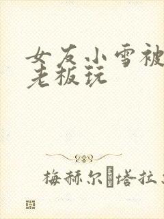 女友小雪被房东老板玩