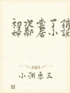 初次尝了销魂少妇邻居小说