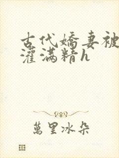 古代娇妻被邻居灌满精h