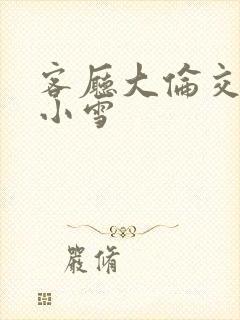 客厅大伦交侩h小雪