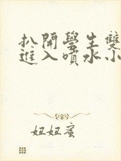 扒开学生双腿猛进入喷水小说