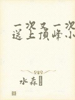 一次又一次把她送上顶峰小说